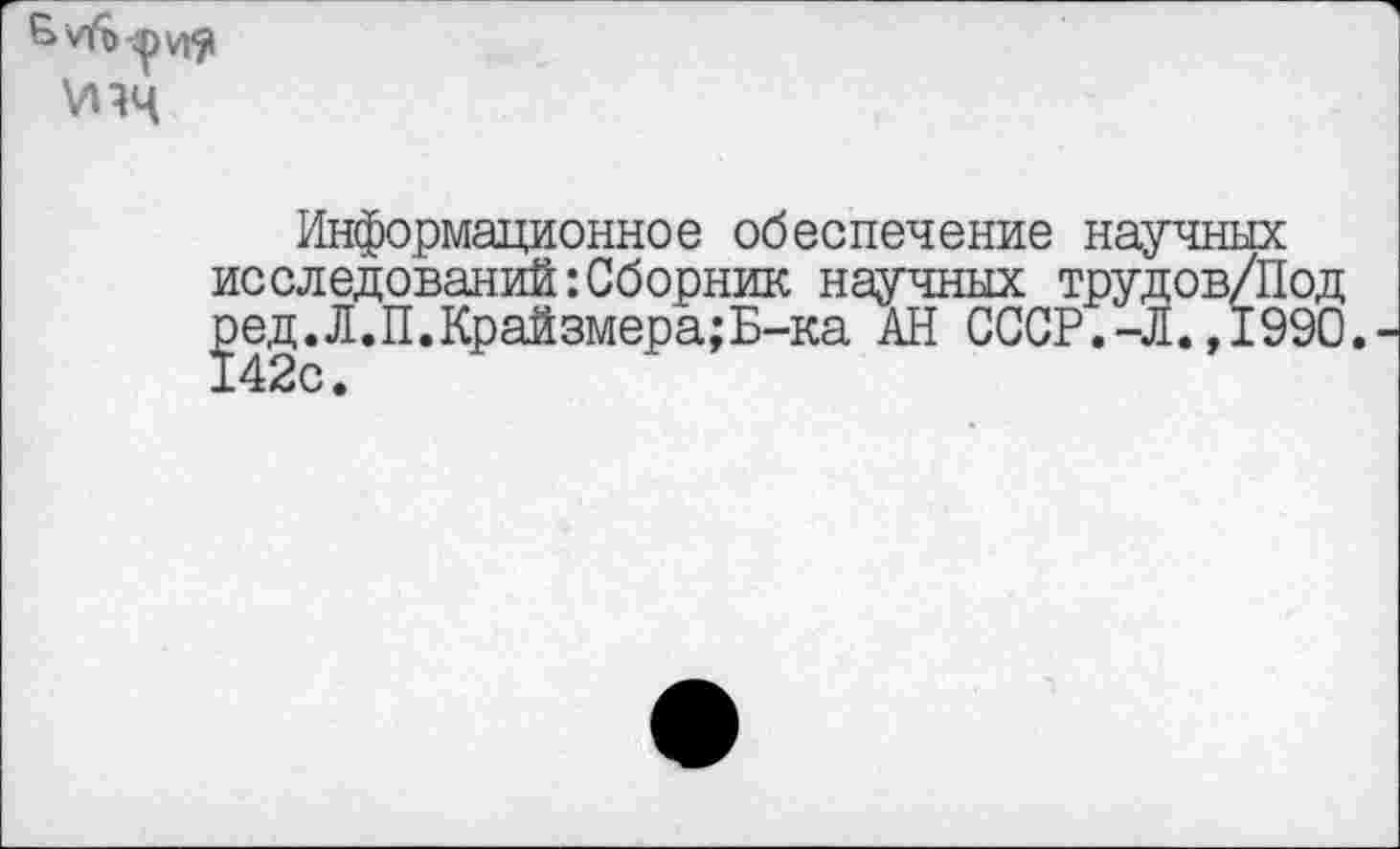 ﻿Информационное обеспечение научных исследований:Сборник научных трудов/П ред.Л.П.Крайзмера;Б~ка АН СССР.-Л.,19